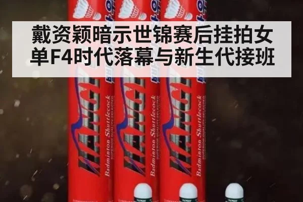 戴资颖暗示世锦赛后挂拍女单F4时代落幕与新生代接班