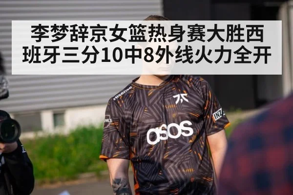 李梦辞京女篮热身赛大胜西班牙三分10中8外线火力全开
