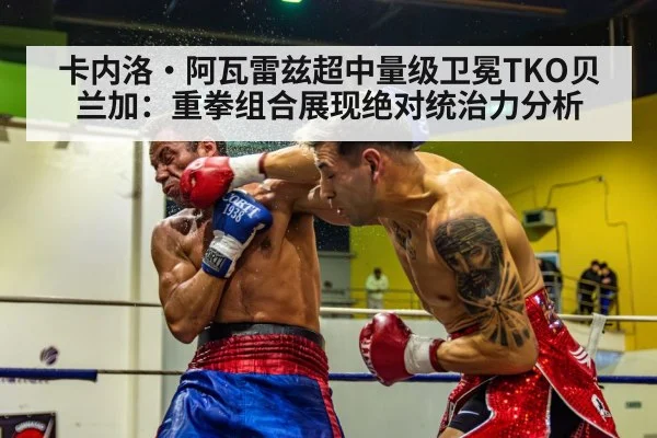 卡内洛·阿瓦雷兹超中量级卫冕TKO贝兰加：重拳组合展现绝对统治力分析