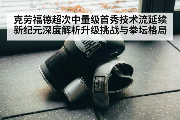 克劳福德超次中量级首秀技术流延续新纪元深度解析升级挑战与拳坛格局