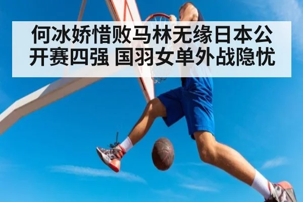 何冰娇惜败马林无缘日本公开赛四强 国羽女单外战隐忧