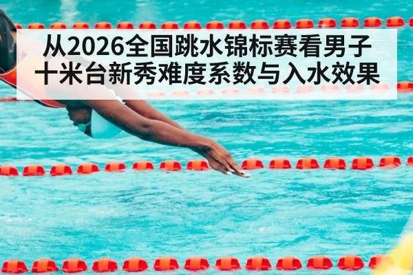 从2026全国跳水锦标赛看男子十米台新秀难度系数与入水效果